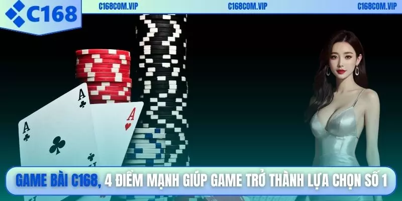 Game bài C168, 4 điểm mạnh giúp game trở thành lựa chọn số 1