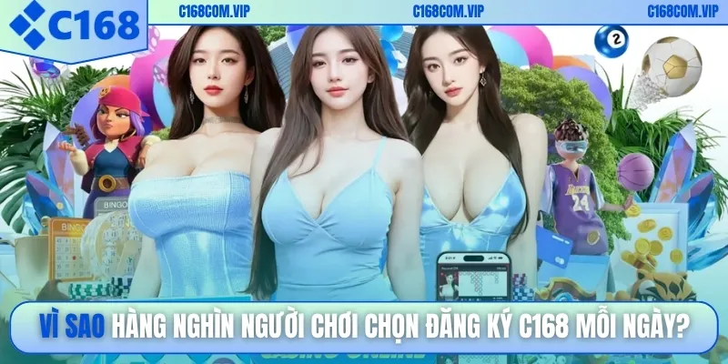 Vì sao hàng nghìn người chơi chọn đăng ký C168 mỗi ngày?